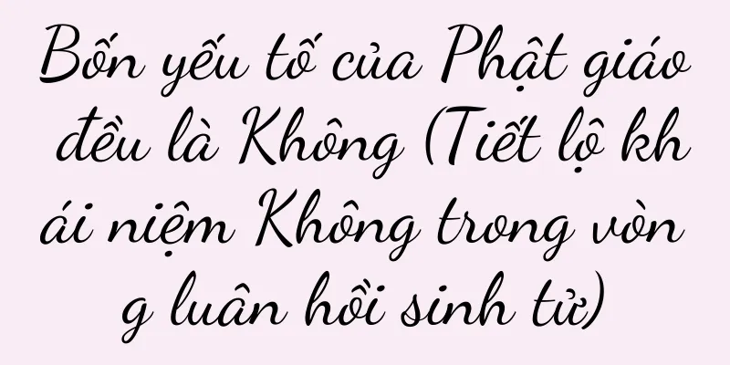 Bốn yếu tố của Phật giáo đều là Không (Tiết lộ khái niệm Không trong vòng luân hồi sinh tử)
