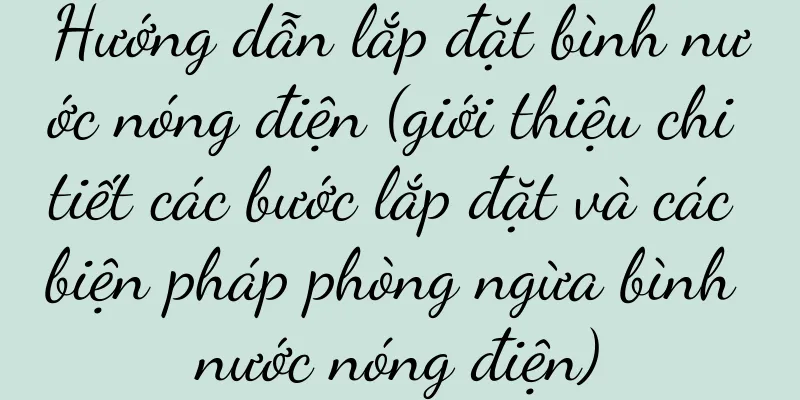 Hướng dẫn lắp đặt bình nước nóng điện (giới thiệu chi tiết các bước lắp đặt và các biện pháp phòng ngừa bình nước nóng điện)
