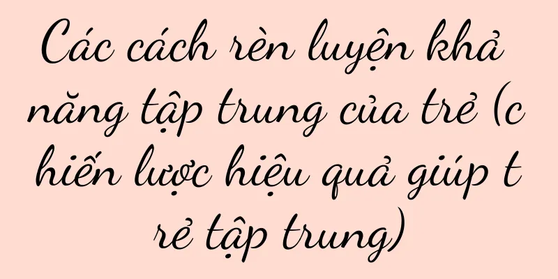 Các cách rèn luyện khả năng tập trung của trẻ (chiến lược hiệu quả giúp trẻ tập trung)