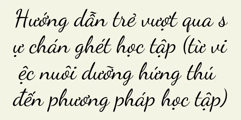 Hướng dẫn trẻ vượt qua sự chán ghét học tập (từ việc nuôi dưỡng hứng thú đến phương pháp học tập)