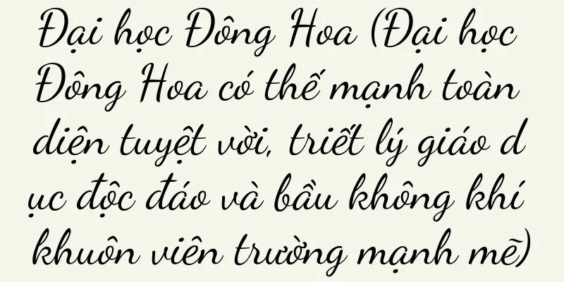 Đại học Đông Hoa (Đại học Đông Hoa có thế mạnh toàn diện tuyệt vời, triết lý giáo dục độc đáo và bầu không khí khuôn viên trường mạnh mẽ)