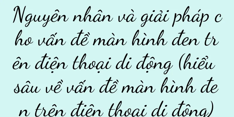 Nguyên nhân và giải pháp cho vấn đề màn hình đen trên điện thoại di động (hiểu sâu về vấn đề màn hình đen trên điện thoại di động)