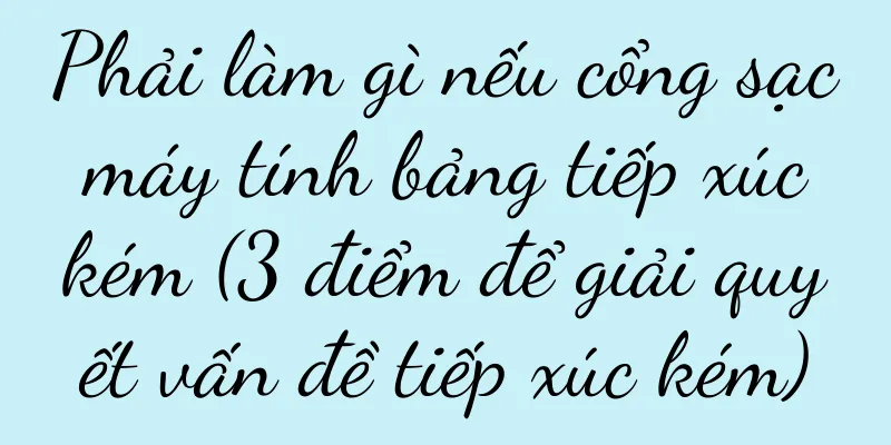Phải làm gì nếu cổng sạc máy tính bảng tiếp xúc kém (3 điểm để giải quyết vấn đề tiếp xúc kém)