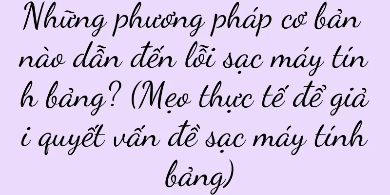 Những phương pháp cơ bản nào dẫn đến lỗi sạc máy tính bảng? (Mẹo thực tế để giải quyết vấn đề sạc máy tính bảng)