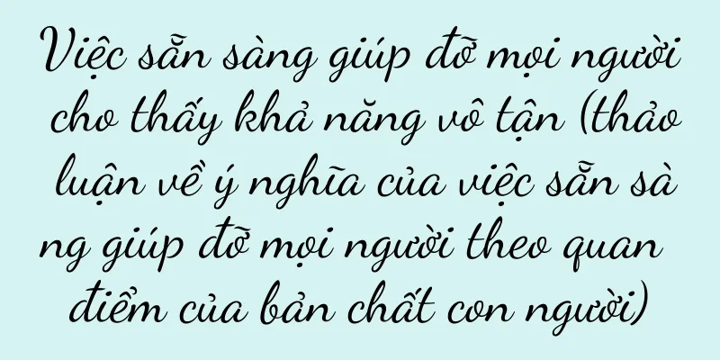 Việc sẵn sàng giúp đỡ mọi người cho thấy khả năng vô tận (thảo luận về ý nghĩa của việc sẵn sàng giúp đỡ mọi người theo quan điểm của bản chất con người)