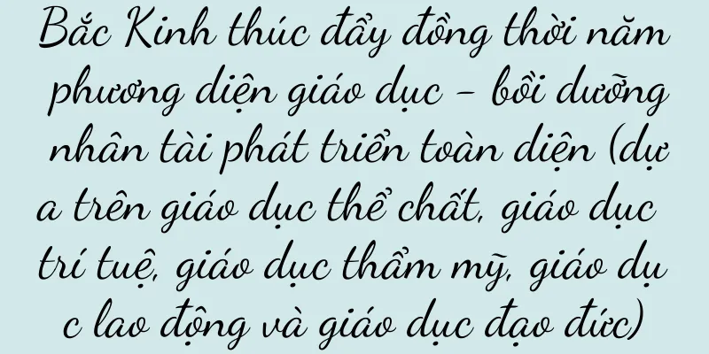 Bắc Kinh thúc đẩy đồng thời năm phương diện giáo dục - bồi dưỡng nhân tài phát triển toàn diện (dựa trên giáo dục thể chất, giáo dục trí tuệ, giáo dục thẩm mỹ, giáo dục lao động và giáo dục đạo đức)