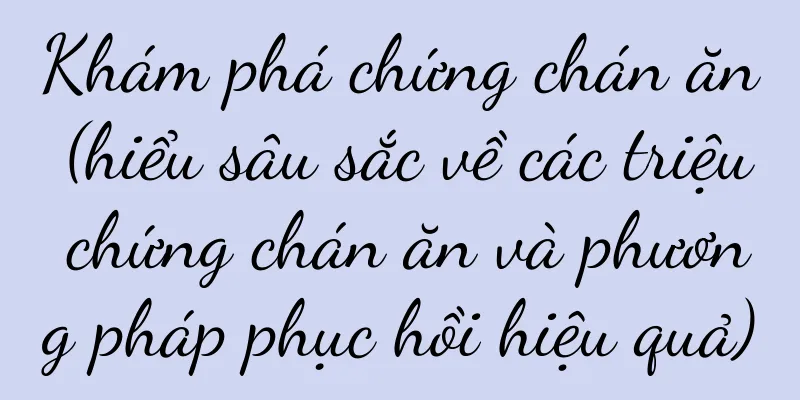 Khám phá chứng chán ăn (hiểu sâu sắc về các triệu chứng chán ăn và phương pháp phục hồi hiệu quả)