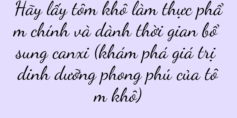 Hãy lấy tôm khô làm thực phẩm chính và dành thời gian bổ sung canxi (khám phá giá trị dinh dưỡng phong phú của tôm khô)