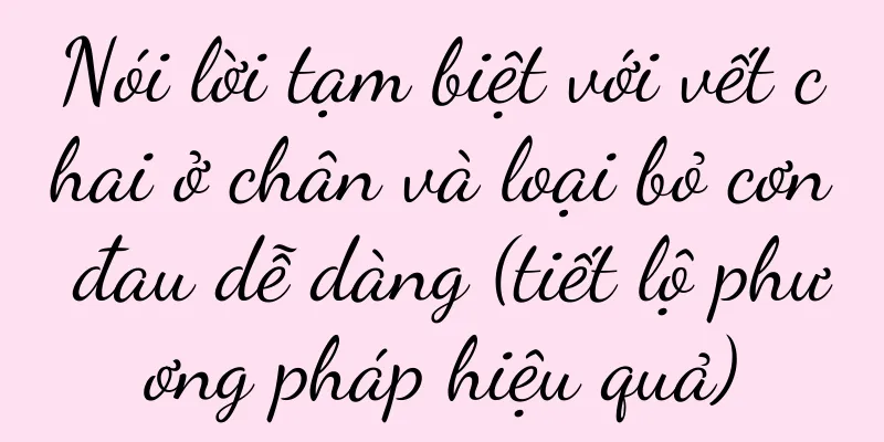 Nói lời tạm biệt với vết chai ở chân và loại bỏ cơn đau dễ dàng (tiết lộ phương pháp hiệu quả)