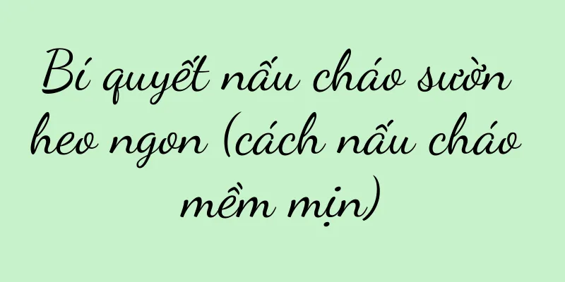 Bí quyết nấu cháo sườn heo ngon (cách nấu cháo mềm mịn)