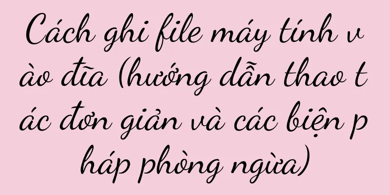 Cách ghi file máy tính vào đĩa (hướng dẫn thao tác đơn giản và các biện pháp phòng ngừa)