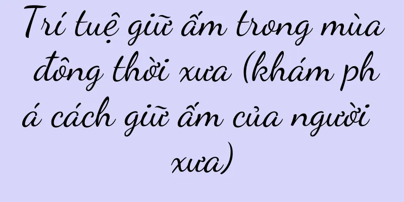 Trí tuệ giữ ấm trong mùa đông thời xưa (khám phá cách giữ ấm của người xưa)