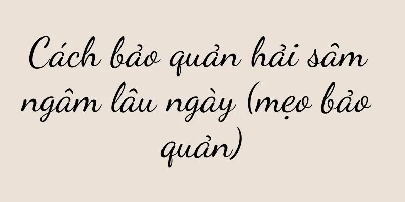 Cách bảo quản hải sâm ngâm lâu ngày (mẹo bảo quản)