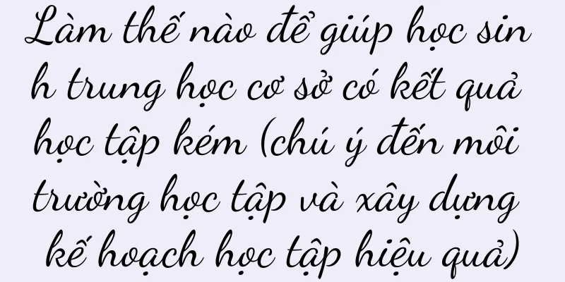 Làm thế nào để giúp học sinh trung học cơ sở có kết quả học tập kém (chú ý đến môi trường học tập và xây dựng kế hoạch học tập hiệu quả)