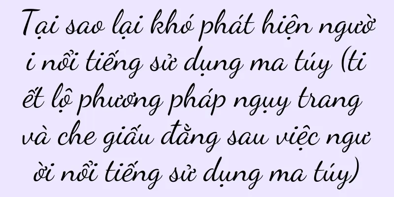 Tại sao lại khó phát hiện người nổi tiếng sử dụng ma túy (tiết lộ phương pháp ngụy trang và che giấu đằng sau việc người nổi tiếng sử dụng ma túy)