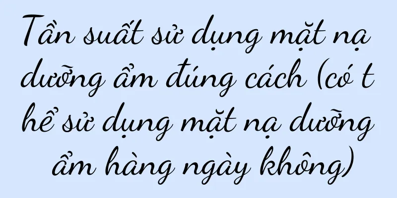 Tần suất sử dụng mặt nạ dưỡng ẩm đúng cách (có thể sử dụng mặt nạ dưỡng ẩm hàng ngày không)