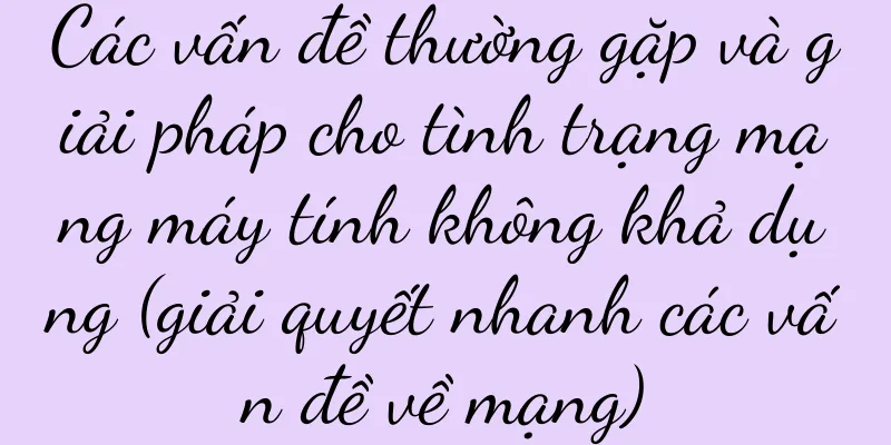 Các vấn đề thường gặp và giải pháp cho tình trạng mạng máy tính không khả dụng (giải quyết nhanh các vấn đề về mạng)