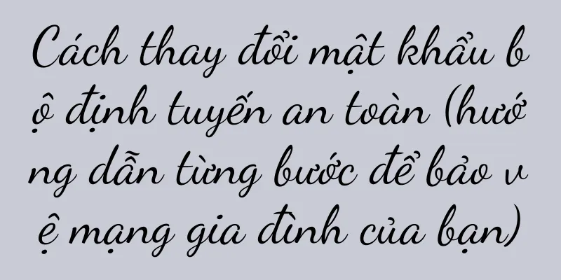 Cách thay đổi mật khẩu bộ định tuyến an toàn (hướng dẫn từng bước để bảo vệ mạng gia đình của bạn)