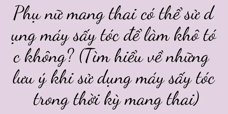 Phụ nữ mang thai có thể sử dụng máy sấy tóc để làm khô tóc không? (Tìm hiểu về những lưu ý khi sử dụng máy sấy tóc trong thời kỳ mang thai)