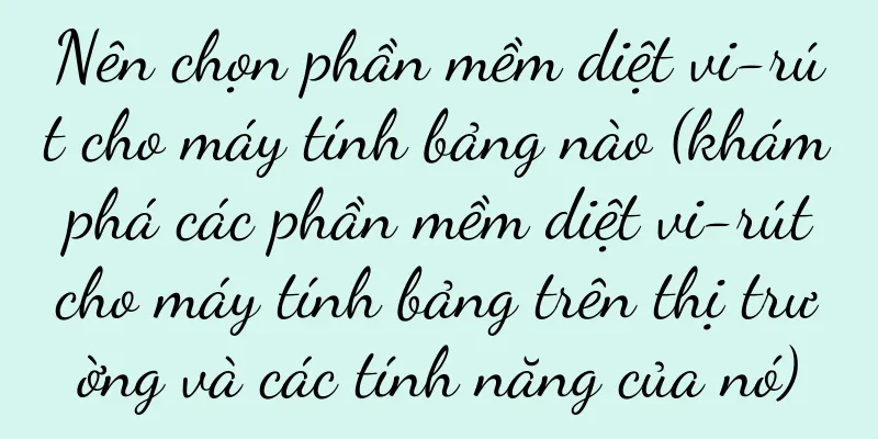 Nên chọn phần mềm diệt vi-rút cho máy tính bảng nào (khám phá các phần mềm diệt vi-rút cho máy tính bảng trên thị trường và các tính năng của nó)
