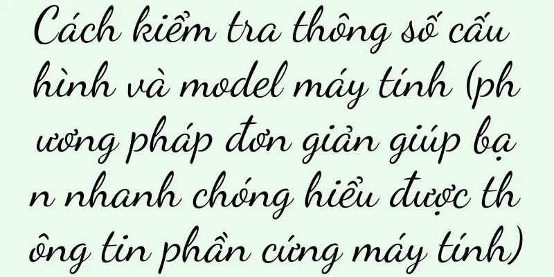 Cách kiểm tra thông số cấu hình và model máy tính (phương pháp đơn giản giúp bạn nhanh chóng hiểu được thông tin phần cứng máy tính)