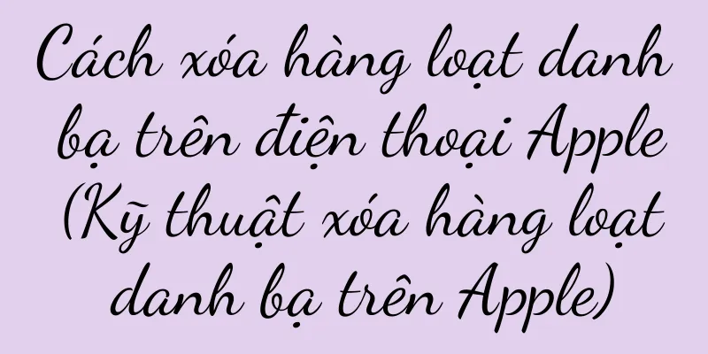 Cách xóa hàng loạt danh bạ trên điện thoại Apple (Kỹ thuật xóa hàng loạt danh bạ trên Apple)