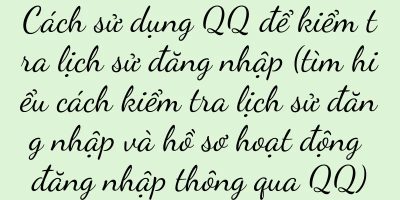 Cách sử dụng QQ để kiểm tra lịch sử đăng nhập (tìm hiểu cách kiểm tra lịch sử đăng nhập và hồ sơ hoạt động đăng nhập thông qua QQ)