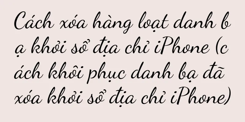 Cách xóa hàng loạt danh bạ khỏi sổ địa chỉ iPhone (cách khôi phục danh bạ đã xóa khỏi sổ địa chỉ iPhone)
