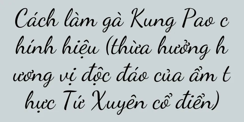 Cách làm gà Kung Pao chính hiệu (thừa hưởng hương vị độc đáo của ẩm thực Tứ Xuyên cổ điển)