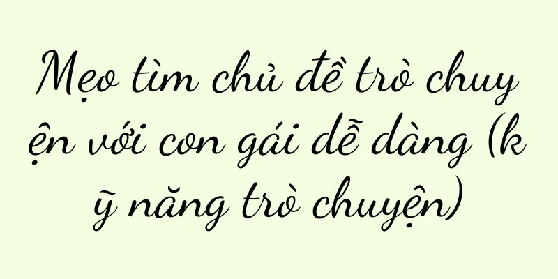 Mẹo tìm chủ đề trò chuyện với con gái dễ dàng (kỹ năng trò chuyện)