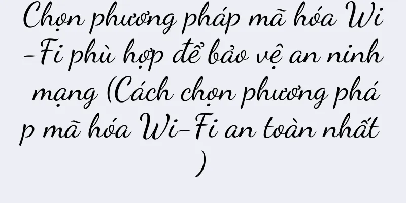 Chọn phương pháp mã hóa Wi-Fi phù hợp để bảo vệ an ninh mạng (Cách chọn phương pháp mã hóa Wi-Fi an toàn nhất)