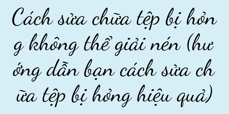 Cách sửa chữa tệp bị hỏng không thể giải nén (hướng dẫn bạn cách sửa chữa tệp bị hỏng hiệu quả)