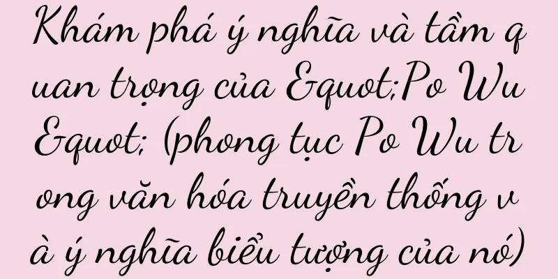 Khám phá ý nghĩa và tầm quan trọng của "Po Wu" (phong tục Po Wu trong văn hóa truyền thống và ý nghĩa biểu tượng của nó)