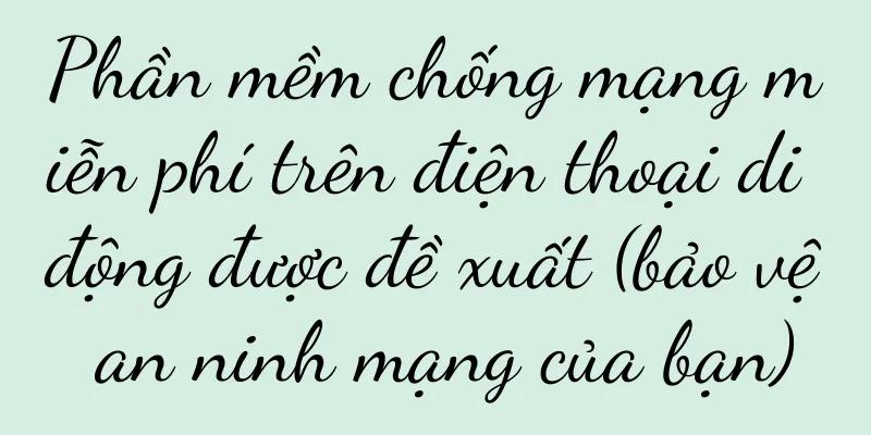 Phần mềm chống mạng miễn phí trên điện thoại di động được đề xuất (bảo vệ an ninh mạng của bạn)