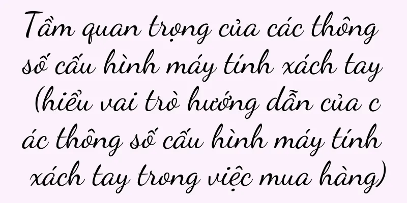 Tầm quan trọng của các thông số cấu hình máy tính xách tay (hiểu vai trò hướng dẫn của các thông số cấu hình máy tính xách tay trong việc mua hàng)