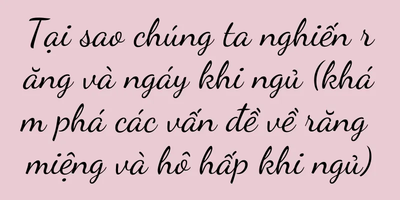 Tại sao chúng ta nghiến răng và ngáy khi ngủ (khám phá các vấn đề về răng miệng và hô hấp khi ngủ)