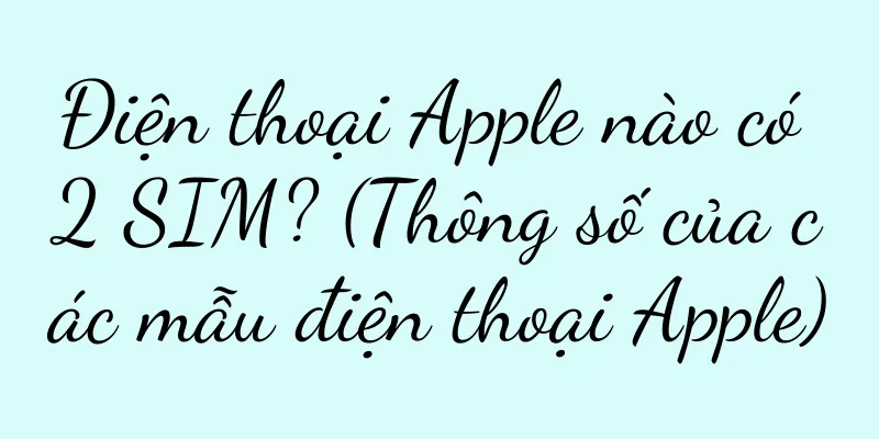 Điện thoại Apple nào có 2 SIM? (Thông số của các mẫu điện thoại Apple)