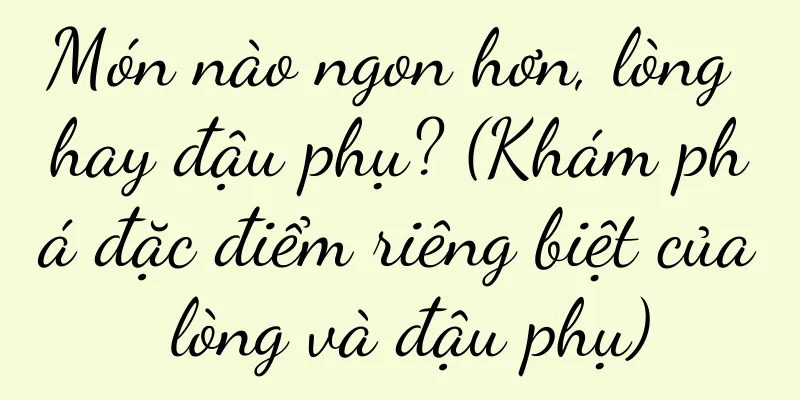 Món nào ngon hơn, lòng hay đậu phụ? (Khám phá đặc điểm riêng biệt của lòng và đậu phụ)