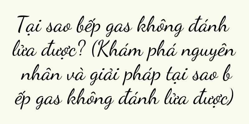 Tại sao bếp gas không đánh lửa được? (Khám phá nguyên nhân và giải pháp tại sao bếp gas không đánh lửa được)