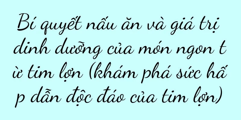 Bí quyết nấu ăn và giá trị dinh dưỡng của món ngon từ tim lợn (khám phá sức hấp dẫn độc đáo của tim lợn)