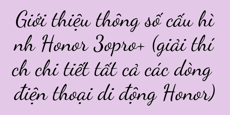 Giới thiệu thông số cấu hình Honor 3opro+ (giải thích chi tiết tất cả các dòng điện thoại di động Honor)