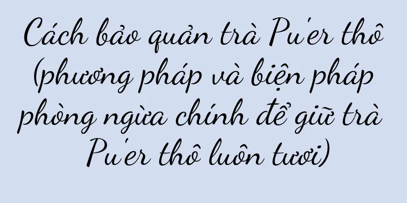 Cách bảo quản trà Pu'er thô (phương pháp và biện pháp phòng ngừa chính để giữ trà Pu'er thô luôn tươi)