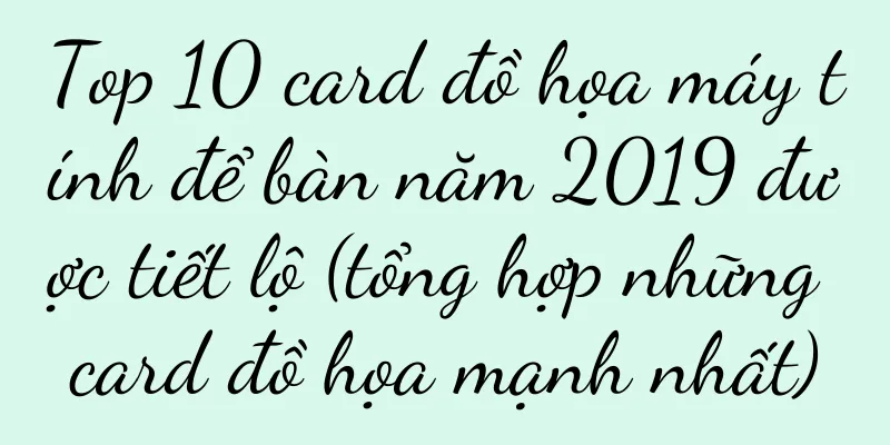 Top 10 card đồ họa máy tính để bàn năm 2019 được tiết lộ (tổng hợp những card đồ họa mạnh nhất)