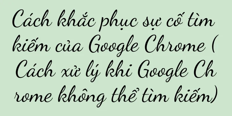 Cách khắc phục sự cố tìm kiếm của Google Chrome (Cách xử lý khi Google Chrome không thể tìm kiếm)