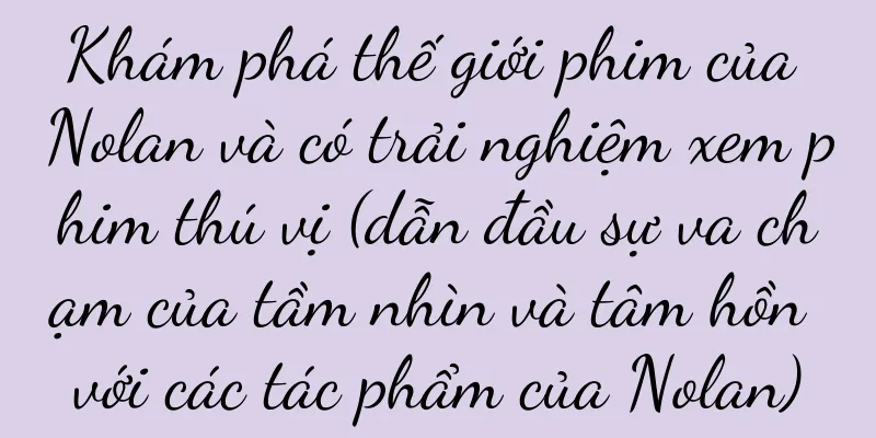 Khám phá thế giới phim của Nolan và có trải nghiệm xem phim thú vị (dẫn đầu sự va chạm của tầm nhìn và tâm hồn với các tác phẩm của Nolan)
