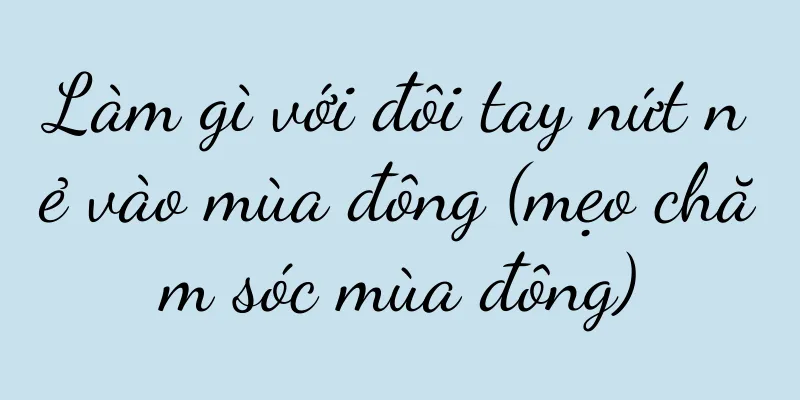 Làm gì với đôi tay nứt nẻ vào mùa đông (mẹo chăm sóc mùa đông)