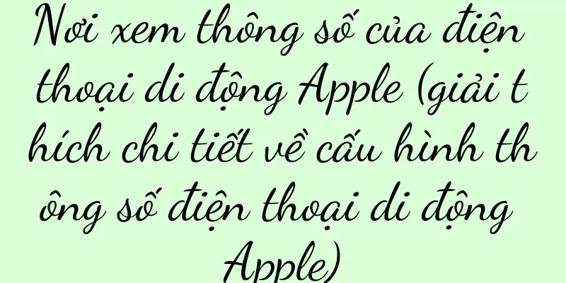 Nơi xem thông số của điện thoại di động Apple (giải thích chi tiết về cấu hình thông số điện thoại di động Apple)