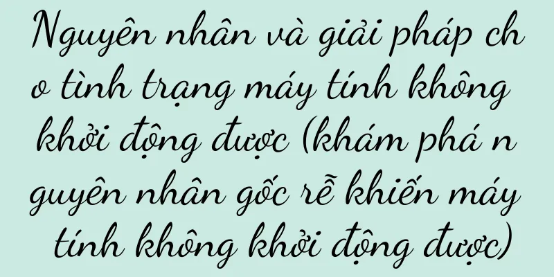 Nguyên nhân và giải pháp cho tình trạng máy tính không khởi động được (khám phá nguyên nhân gốc rễ khiến máy tính không khởi động được)