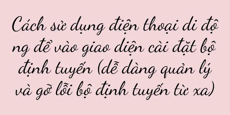 Cách sử dụng điện thoại di động để vào giao diện cài đặt bộ định tuyến (dễ dàng quản lý và gỡ lỗi bộ định tuyến từ xa)