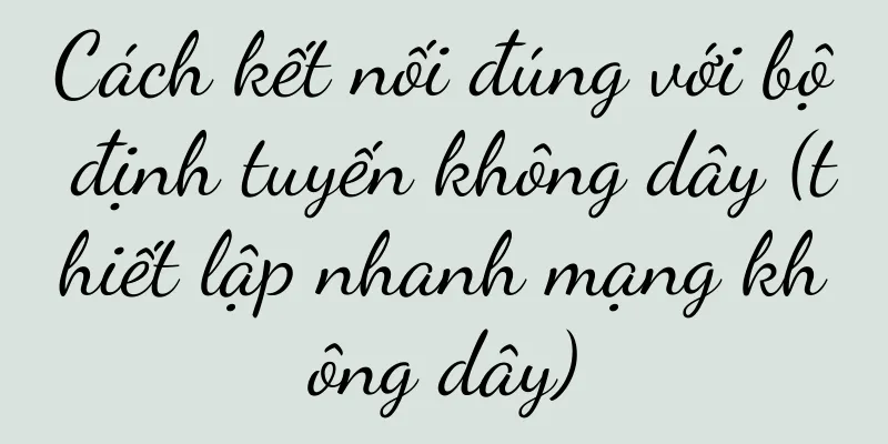 Cách kết nối đúng với bộ định tuyến không dây (thiết lập nhanh mạng không dây)